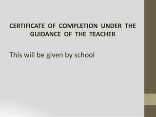 CERTIFICATE OF COMPLETION UNDER THE
GUIDANCE OF THE TEACHER
This will be given by school
 