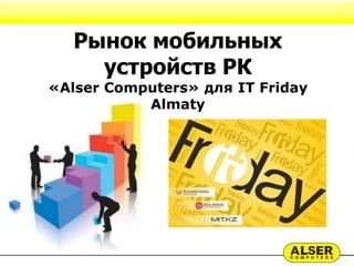Рынок мобильных
     устройств РК
«Alser Computers» для IT Friday
           Almaty
 