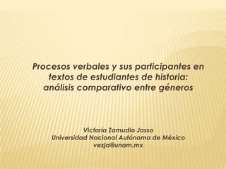 Procesos verbales y sus participantes en textos de estudiantes de historia:  análisis comparativo entre géneros Victoria Zamudio Jasso Universidad Nacional Autónoma de México vezja@unam.mx 