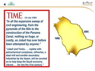 JUBAIL YANBU “ In all the expansive sweep of civil engineering, from the pyramids of the Nile to the construction of the Panama Canal, nothing so huge, or costly, as Jubail has ever before been attempted by anyone.”   “ Jubail and Yanbu . . . replete with petrochemical complexes, refineries, a steel mill and smaller secondary industries by the dozen, will be counted on to help keep the Saudi economy vibrant . . . far into the 21st century.” 12 July 1982 