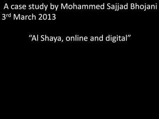 A case study by Mohammed Sajjad Bhojani
3rd March 2013
“Al Shaya, online and digital”
 