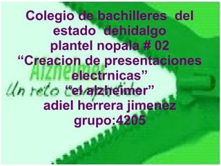 Colegio de bachilleres  del estado  dehidalgo plantel nopala # 02 “Creacion de presentaciones electrnicas” “el alzheimer” adiel herrera jimenez grupo:4205 