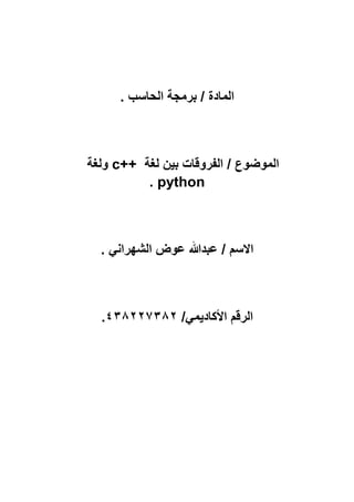 . ‫الحاسب‬ ‫برمجة‬ / ‫المادة‬
/ ‫الموضوع‬‫لغة‬ ‫بين‬ ‫الفروقات‬c++‫ولغة‬
python.
. ‫الشهراني‬ ‫عوض‬ ‫عبدهللا‬ / ‫االسم‬
‫األكاديمي‬ ‫الرقم‬/438227382.
 
