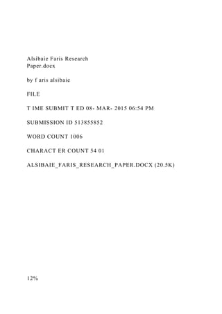 Alsibaie Faris Research
Paper.docx
by f aris alsibaie
FILE
T IME SUBMIT T ED 08- MAR- 2015 06:54 PM
SUBMISSION ID 513855852
WORD COUNT 1006
CHARACT ER COUNT 54 01
ALSIBAIE_FARIS_RESEARCH_PAPER.DOCX (20.5K)
12%
 