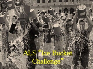 ALS “Ice Bucket 
Challenge” 
© Copyright 2014 Jagriti Prasad 
 