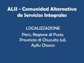 ALSI - Comunidad Alternativa
    de Servicios Integrales

       LOCALIZZAZIONE
     Perù, Regione di Puno,
    Provincia di Chucuito Juli,
          Ayllu Chocco
 