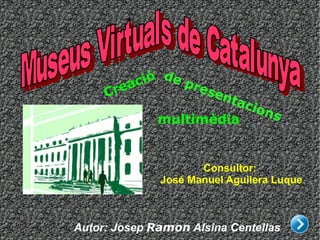 Autor: Josep  Ramon  Alsina Centellas de presentacions Consultor:  José Manuel Aguilera Luque Creació multimèdia Museus Virtuals de Catalunya 
