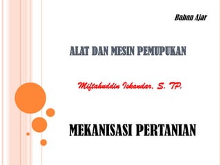 Bahan Ajar



ALAT DAN MESIN PEMUPUKAN


 Miftahuddin Iskandar, S. TP.



MEKANISASI PERTANIAN
 