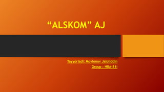“ALSKOM” AJ
Tayyorladi: Movlonov Jaloliddin
Group : HBA-81i
 