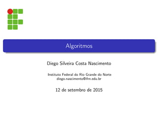 Algoritmos
Diego Silveira Costa Nascimento
Instituto Federal do Rio Grande do Norte
diego.nascimento@ifrn.edu.br
12 de setembro de 2015
 