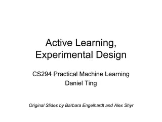 Active Learning,
Experimental Design
CS294 Practical Machine Learning
Daniel Ting
Original Slides by Barbara Engelhardt and Alex Shyr
 