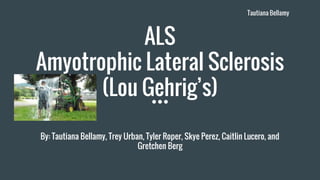 ALS
Amyotrophic Lateral Sclerosis
(Lou Gehrig’s)
By: Tautiana Bellamy, Trey Urban, Tyler Roper, Skye Perez, Caitlin Lucero, and
Gretchen Berg
Tautiana Bellamy
 