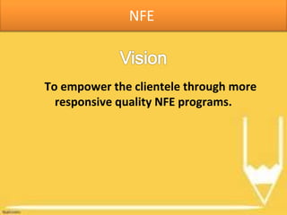 To empower the clientele through more
responsive quality NFE programs.
NFE
 