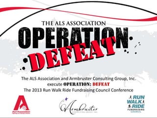 The ALS Association and Armbruster Consulting Group, Inc.
execute OPERATION: DEFEAT
The 2013 Run Walk Ride Fundraising Council Conference
 
