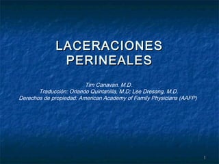 11
LACERACIONESLACERACIONES
PERINEALESPERINEALES
Tim Canavan. M.D.
Traducción: Orlando Quintanilla, M.D; Lee Dresang, M.D.
Derechos de propiedad: American Academy of Family Physicians (AAFP)
 