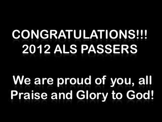 CONGRATULATIONS!!!
 2012 ALS PASSERS

We are proud of you, all
Praise and Glory to God!
 
