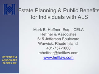 HEFFNER & 
ASSOCIATES 
ELDER LAW 
Estate Planning & Public Benefits 
for Individuals with ALS 
Mark B. Heffner, Esq. , CELA 
Heffner & Associates 
615 Jefferson Boulevard 
Warwick, Rhode Island 
401-737-1600 
mheffner@hefflaw.com 
www.hefflaw.com 
 
