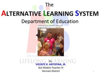by:
VICENTE R. ANTOFINA, JR.
ALS Mobile Teacher III
Hernani District 1
The
ALTERNATIVE LEARNING SYSTEM
Department of Education
 