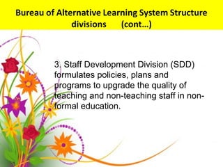 3. Staff Development Division (SDD)
formulates policies, plans and
programs to upgrade the quality of
teaching and non-teaching staff in non-
formal education.
 