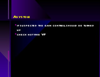 Asystole if suspected the gain controll should be turned up check not fine VF 