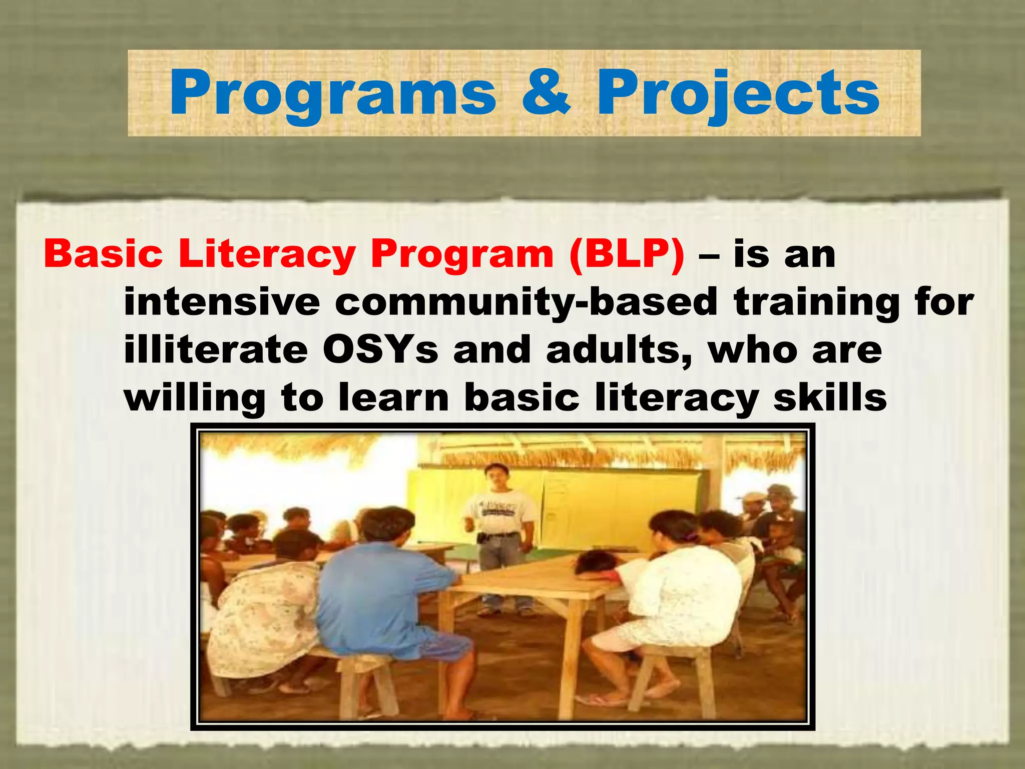 Programs & Projects
Basic Literacy Program (BLP) – is an
intensive community-based training for
illiterate OSYs and adults, who are
willing to learn basic literacy skills
 