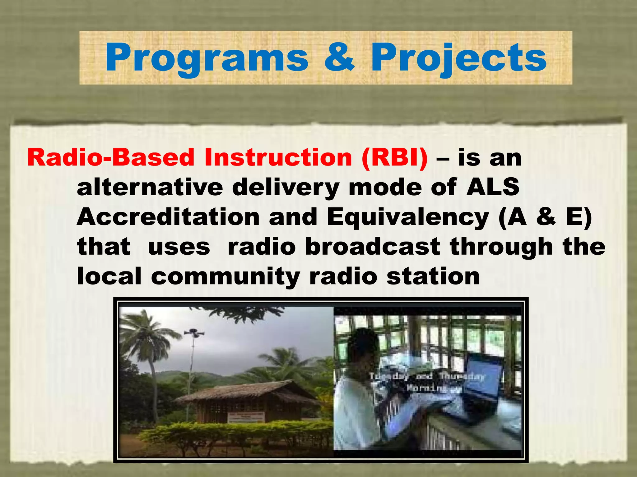 Programs & Projects
Radio-Based Instruction (RBI) – is an
alternative delivery mode of ALS
Accreditation and Equivalency (A & E)
that uses radio broadcast through the
local community radio station
 