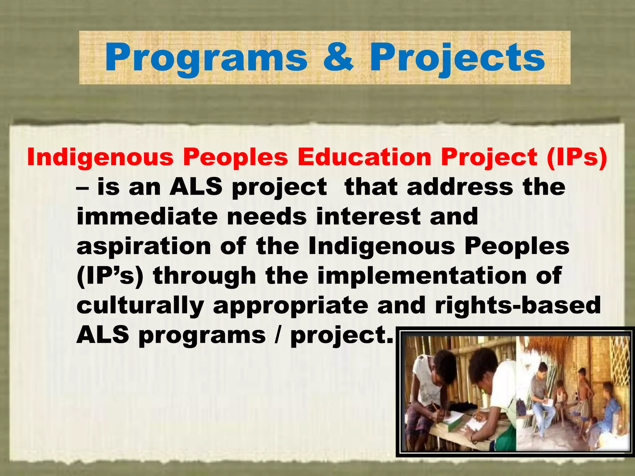 NousPrograms & Projects
Indigenous Peoples Education Project (IPs)
– is an ALS project that address the
immediate needs interest and
aspiration of the Indigenous Peoples
(IP’s) through the implementation of
culturally appropriate and rights-based
ALS programs / project.
 