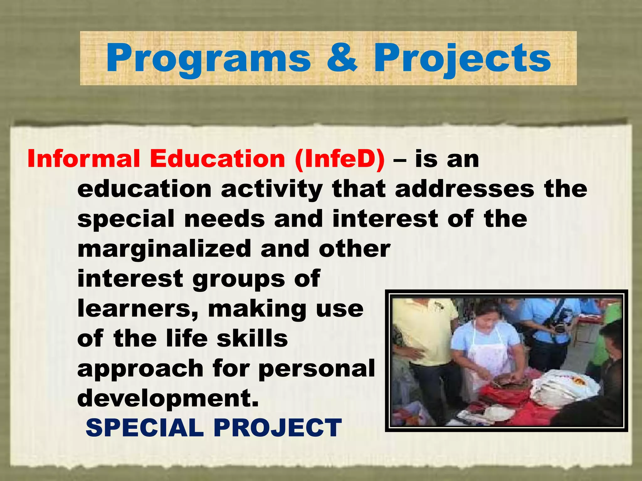 Programs & Projects
Informal Education (InfeD) – is an
education activity that addresses the
special needs and interest of the
marginalized and other
interest groups of
learners, making use
of the life skills
approach for personal
development.
SPECIAL PROJECT
 