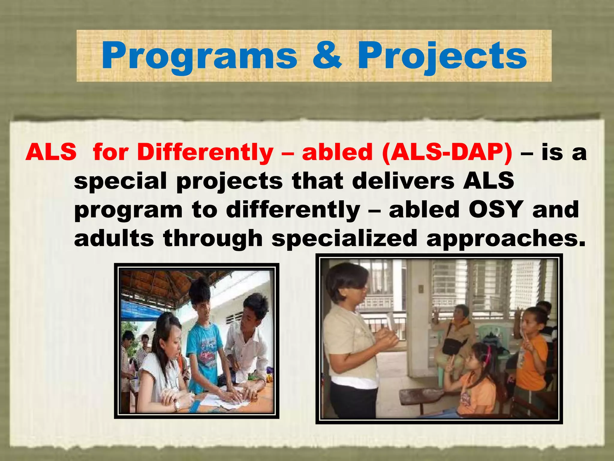 Programs & Projects
ALS for Differently – abled (ALS-DAP) – is a
special projects that delivers ALS
program to differently – abled OSY and
adults through specialized approaches.
 