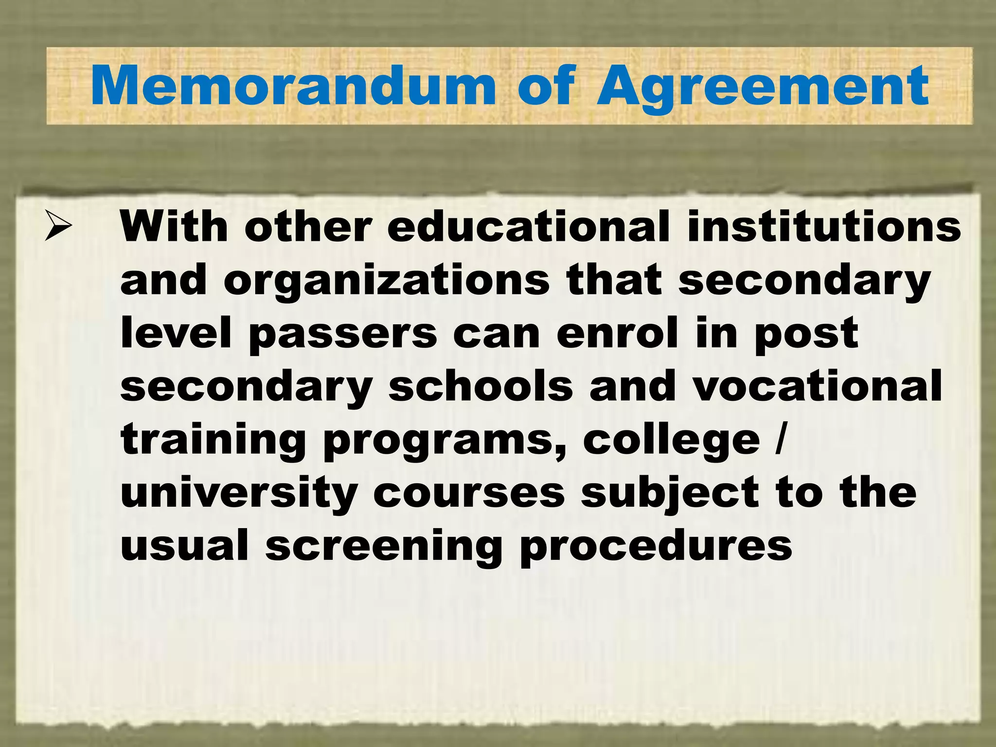 EMemorandum of Agreement
 With other educational institutions
and organizations that secondary
level passers can enrol in post
secondary schools and vocational
training programs, college /
university courses subject to the
usual screening procedures
 