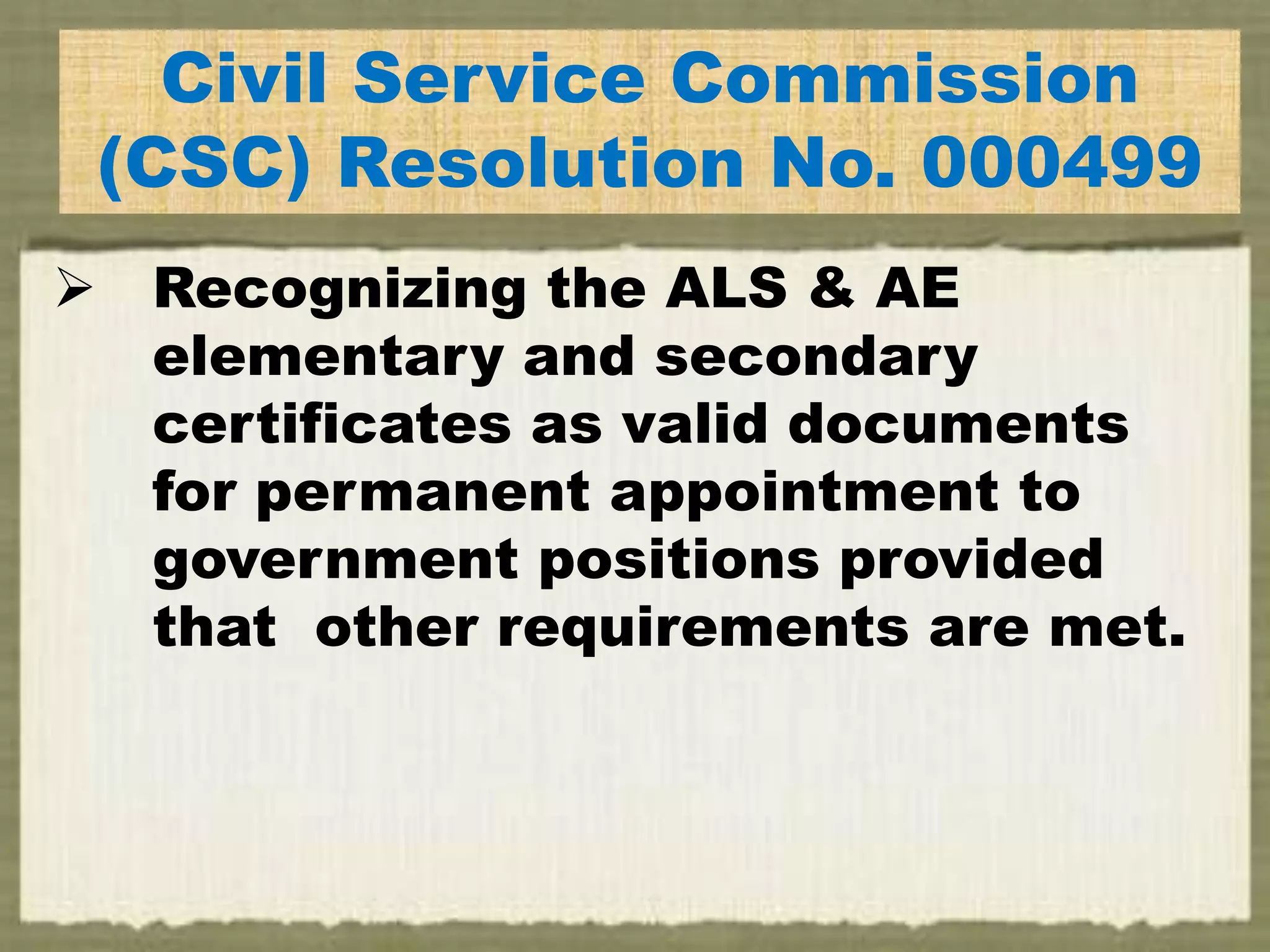 E
Civil Service Commission
(CSC) Resolution No. 000499
 Recognizing the ALS & AE
elementary and secondary
certificates as valid documents
for permanent appointment to
government positions provided
that other requirements are met.
 
