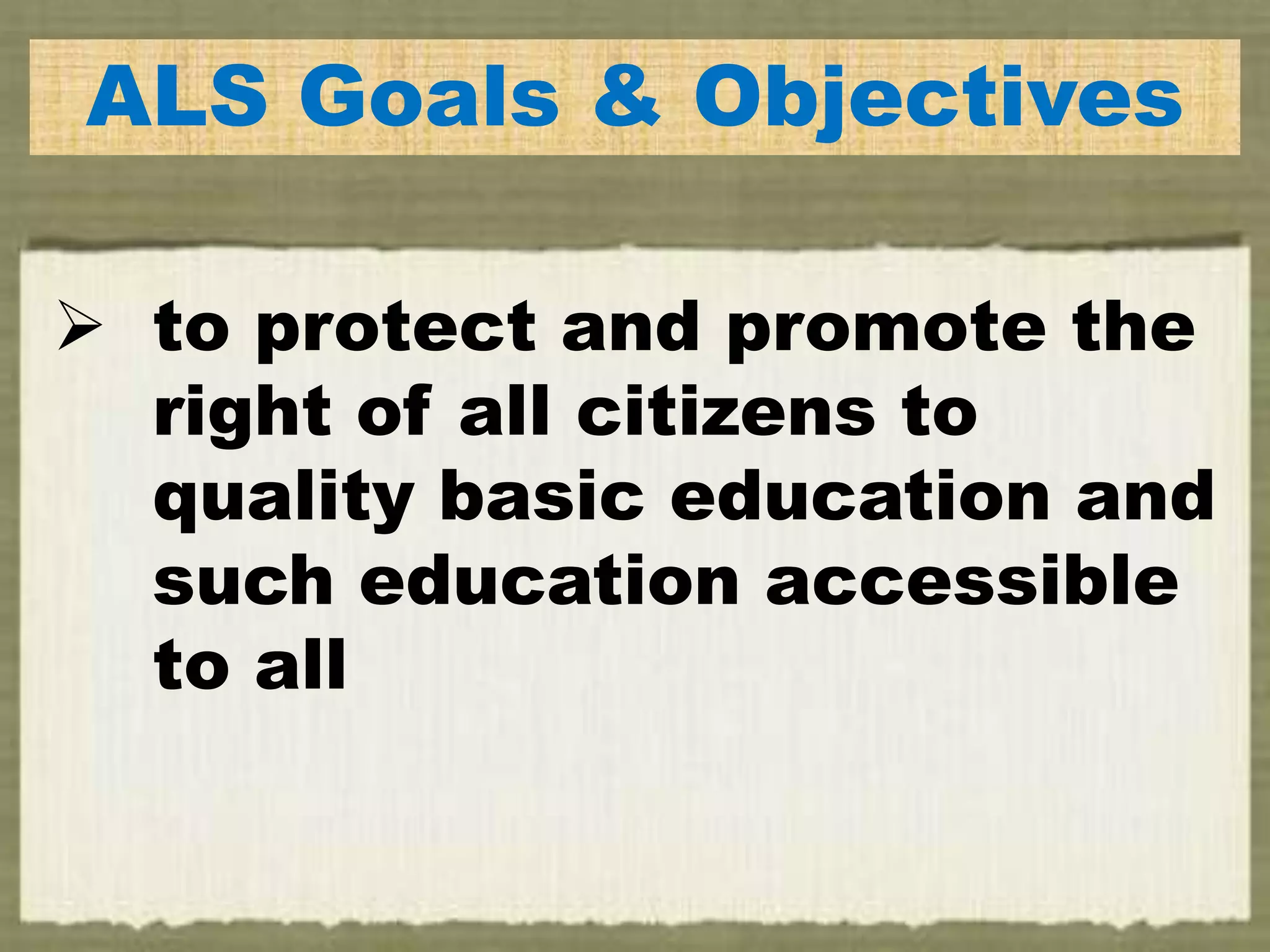 ALS Goals & Objectives
 to protect and promote the
right of all citizens to
quality basic education and
such education accessible
to all
 
