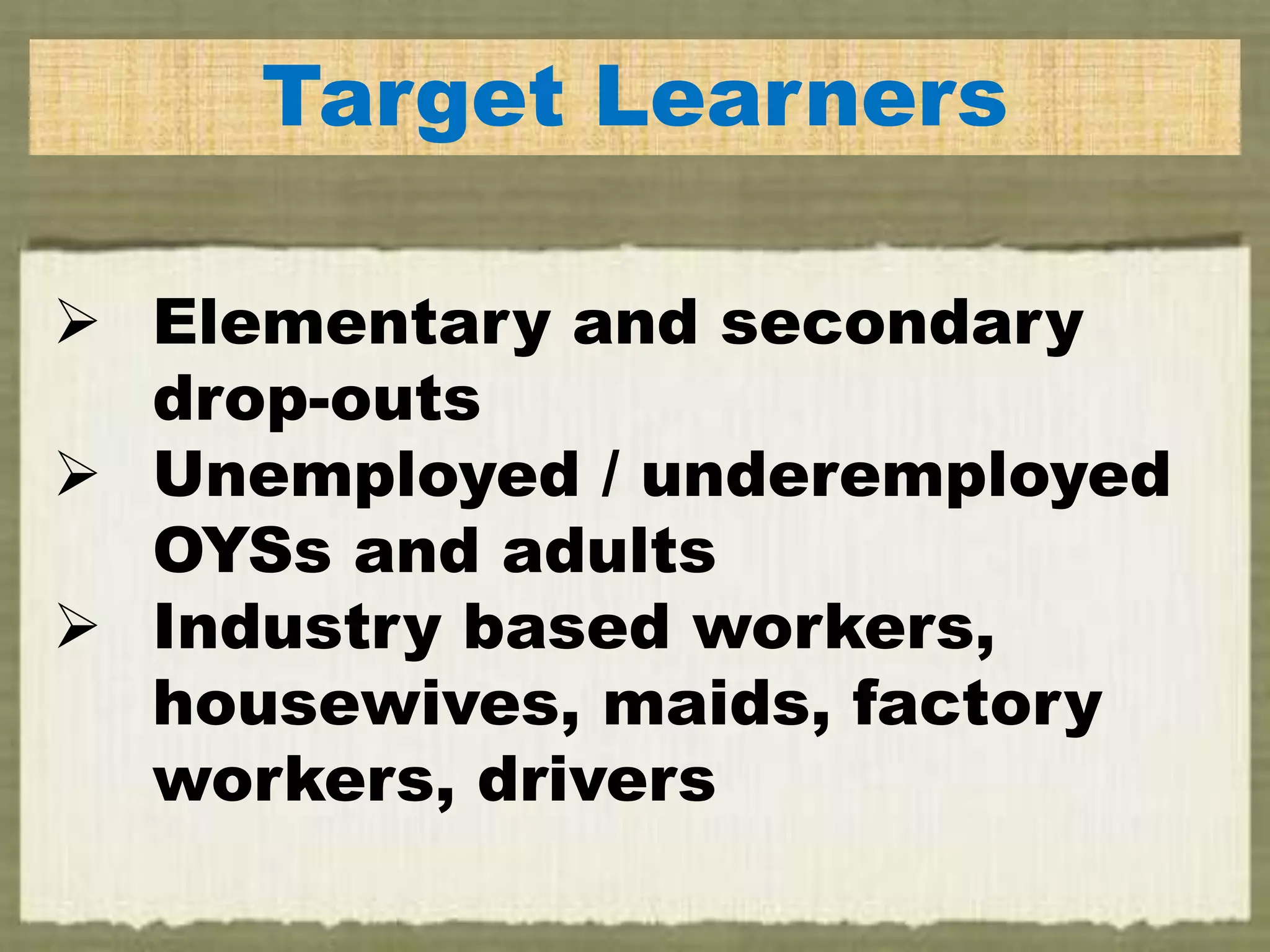 Target Learners
 Elementary and secondary
drop-outs
 Unemployed / underemployed
OYSs and adults
 Industry based workers,
housewives, maids, factory
workers, drivers
 