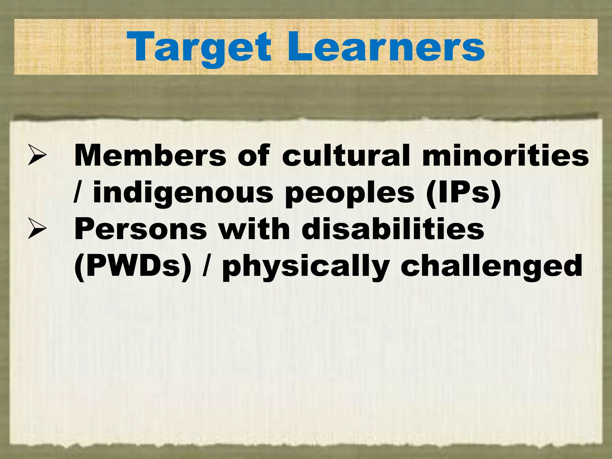 Target Learners
 Members of cultural minorities
/ indigenous peoples (IPs)
 Persons with disabilities
(PWDs) / physically challenged
 
