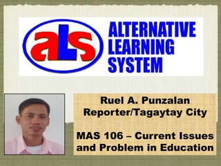 Ruel A. Punzalan
Reporter/Tagaytay City
MAS 106 – Current Issues
and Problem in Education
 