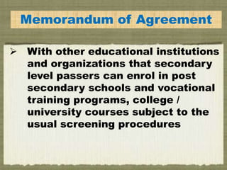EMemorandum of Agreement
 With other educational institutions
and organizations that secondary
level passers can enrol in post
secondary schools and vocational
training programs, college /
university courses subject to the
usual screening procedures
 
