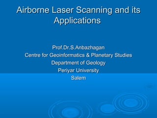 Airborne Laser Scanning and its
         Applications

              Prof.Dr.S.Anbazhagan
  Centre for Geoinformatics & Planetary Studies
             Department of Geology
                Periyar University
                      Salem
 
