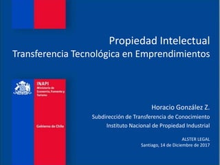 Propiedad Intelectual
Transferencia Tecnológica en Emprendimientos
Horacio González Z.
Subdirección de Transferencia de Conocimiento
Instituto Nacional de Propiedad Industrial
ALSTER LEGAL
Santiago, 14 de Diciembre de 2017
 