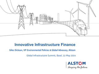 Global Infrastructutre Summit, Basel, 22 May 2014
Innovative Infrastructure Finance
Giles Dickson, VP Environmental Policies & Global Advocacy, Alstom
 