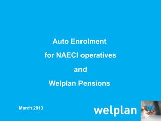 Auto Enrolment
             for NAECI operatives
                     and
              Welplan Pensions


March 2013
 