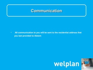 Communication




•   All communication to you will be sent to the residential address that
    you last provided to Alstom
 