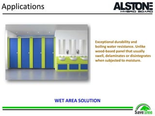 Applications
Exceptional durability and
boiling water resistance. Unlike
wood-based panel that usually
swell, delaminates or disintegrates
when subjected to moisture.
WET AREA SOLUTION
 
