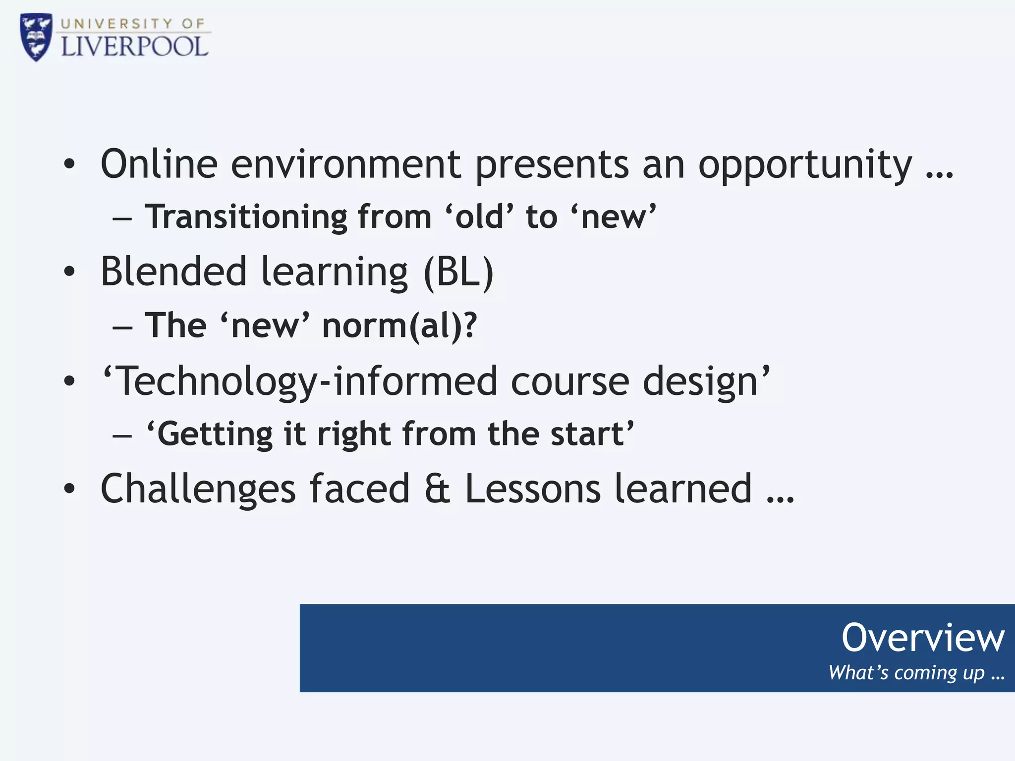 Overview
What’s coming up …
• Online environment presents an opportunity …
– Transitioning from ‘old’ to ‘new’
• Blended learning (BL)
– The ‘new’ norm(al)?
• ‘Technology-informed course design’
– ‘Getting it right from the start’
• Challenges faced & Lessons learned …
 