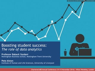 Boosting student success:
The role of data analytics
Professor Baback Yazdani
Nottingham Business School, Nottingham Trent University
Pete Alston
Institute of Human and Life Sciences, University of Liverpool
Chartered ABS Annual Conference (14-15 November 2016) – Hilton Wembley, London
http://www.trinus.com/slider/customers-and-grow-business-2/analytics/
 