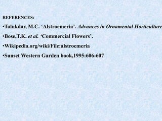 REFERENCES:
•Talukdar, M.C. ‘Alstroemeria’. Advances in Ornamental Horticulture
•Bose,T.K. et al. ‘Commercial Flowers’.
•Wikipedia.org/wiki/File:alstroemeria
•Sunset Western Garden book,1995:606-607
 