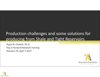 Rajan N. Chokshi, Ph.D.
Pay-it-Forward Network Training
Houston TX, April 7 2017
Production challenges and some solutions for
producing from Shale and Tight Reservoirs
 
