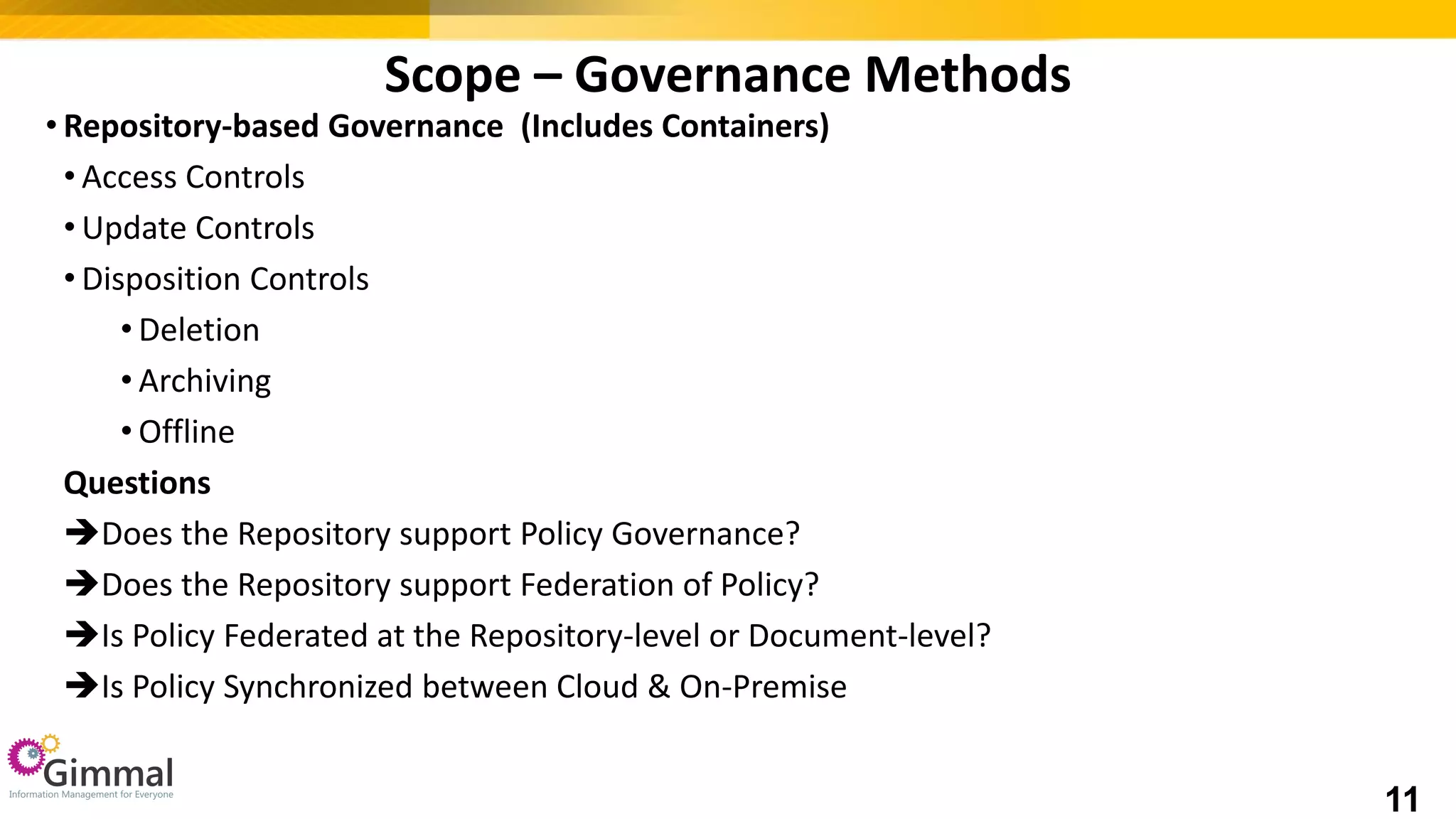 • Repository-based Governance (Includes Containers)
• Access Controls
• Update Controls
• Disposition Controls
• Deletion
• Archiving
• Offline
Questions
Does the Repository support Policy Governance?
Does the Repository support Federation of Policy?
Is Policy Federated at the Repository-level or Document-level?
Is Policy Synchronized between Cloud & On-Premise
Scope – Governance Methods
11
 