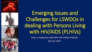 Emerging Issues and
Challenges for LSWDOs in
dealing with Persons Living
with HIV/AIDS (PLHIVs)
Helen V. Madamba, MD MPH-TM FPOGS FPIDSOG
April 23, 2019
 