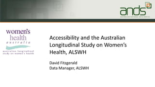 Accessibility and the Australian
Longitudinal Study on Women’s
Health, ALSWH
David Fitzgerald
Data Manager, ALSWH
 