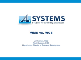 WMS vs. WCS Jim Iversen, CEO Mark Kushner, COO Lloyed Lobo, Director of Business Development 